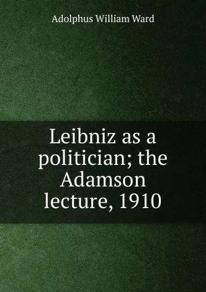 Обложка книги Leibniz as a politician; the Adamson lecture, 1910, Adolphus William Ward