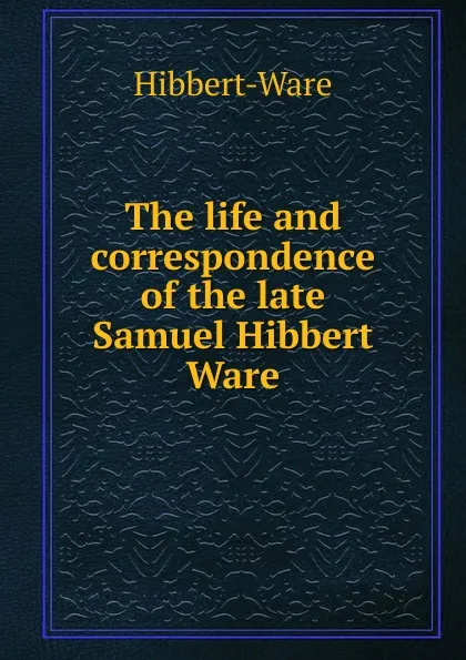 Обложка книги The life and correspondence of the late Samuel Hibbert Ware, Hibbert-Ware