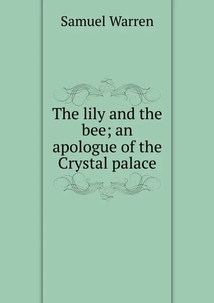 Обложка книги The lily and the bee; an apologue of the Crystal palace, Warren Samuel