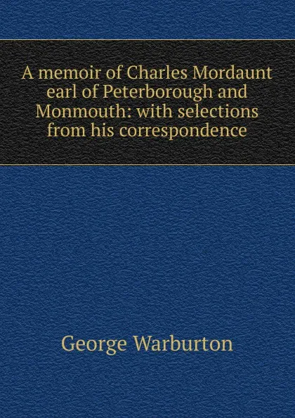 Обложка книги A memoir of Charles Mordaunt earl of Peterborough and Monmouth: with selections from his correspondence, George Warburton