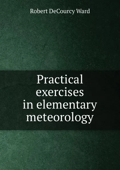 Обложка книги Practical exercises in elementary meteorology, Robert DeCourcy Ward