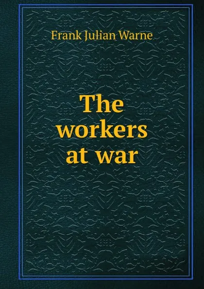 Обложка книги The workers at war, Frank Julian Warne