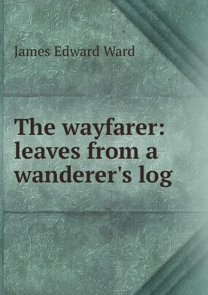 Обложка книги The wayfarer: leaves from a wanderer.s log, James Edward Ward