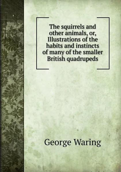 Обложка книги The squirrels and other animals, or, Illustrations of the habits and instincts of many of the smaller British quadrupeds, George Waring