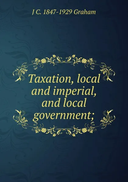 Обложка книги Taxation, local and imperial, and local government;, J C. 1847-1929 Graham