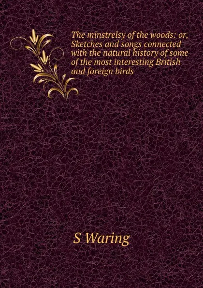 Обложка книги The minstrelsy of the woods: or, Sketches and songs connected with the natural history of some of the most interesting British and foreign birds, S Waring