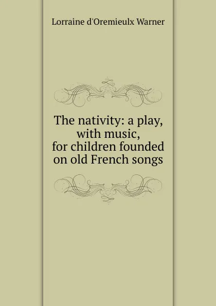 Обложка книги The nativity: a play, with music, for children founded on old French songs, Lorraine d'Oremieulx Warner