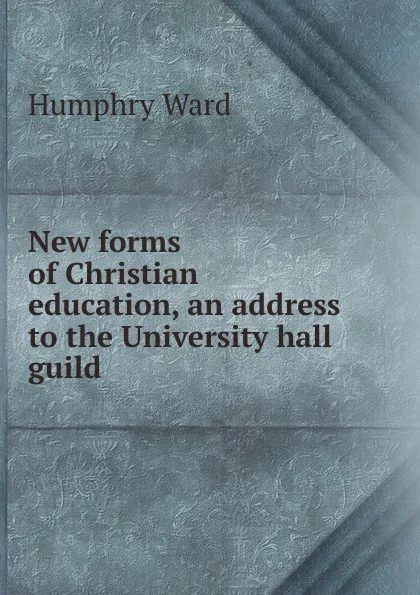 Обложка книги New forms of Christian education, an address to the University hall guild, Humphry Ward