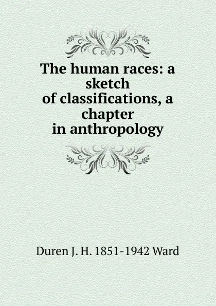 Обложка книги The human races: a sketch of classifications, a chapter in anthropology, Duren J. H. 1851-1942 Ward