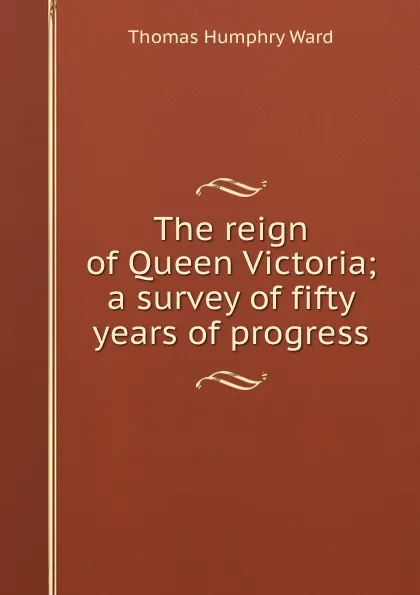 Обложка книги The reign of Queen Victoria; a survey of fifty years of progress, Thomas Humphry Ward