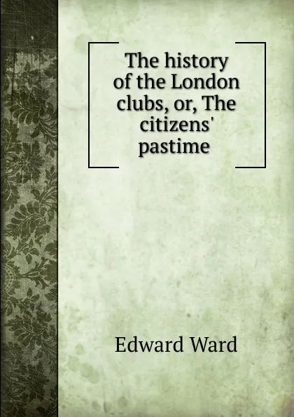 Обложка книги The history of the London clubs, or, The citizens. pastime ., Edward Ward
