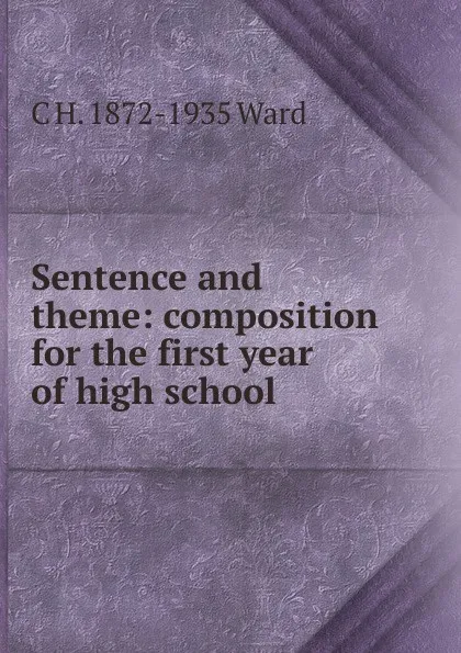 Обложка книги Sentence and theme: composition for the first year of high school, C H. 1872-1935 Ward