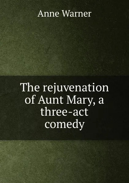 Обложка книги The rejuvenation of Aunt Mary, a three-act comedy, Anne Warner