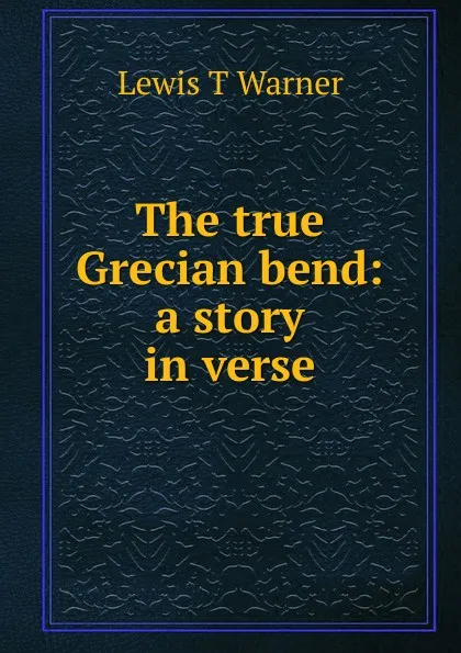 Обложка книги The true Grecian bend: a story in verse, Lewis T Warner