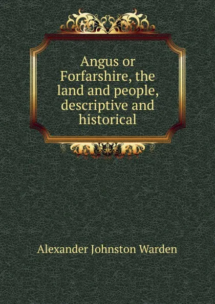 Обложка книги Angus or Forfarshire, the land and people, descriptive and historical, Alexander Johnston Warden