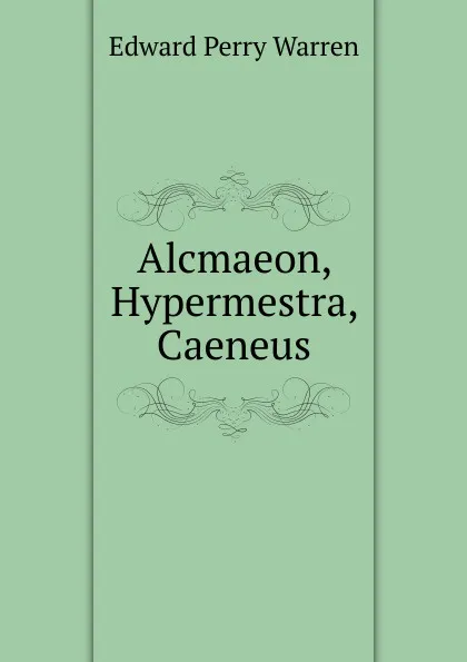 Обложка книги Alcmaeon, Hypermestra, Caeneus, Edward Perry Warren