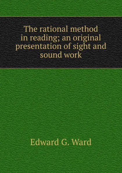 Обложка книги The rational method in reading; an original presentation of sight and sound work, Edward G. Ward