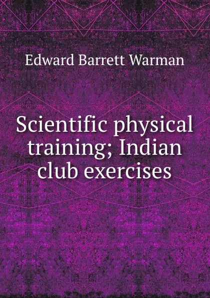 Обложка книги Scientific physical training; Indian club exercises, Edward Barrett Warman