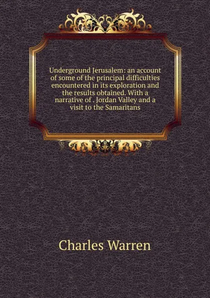 Обложка книги Underground Jerusalem: an account of some of the principal difficulties encountered in its exploration and the results obtained. With a narrative of . Jordan Valley and a visit to the Samaritans, Charles Warren