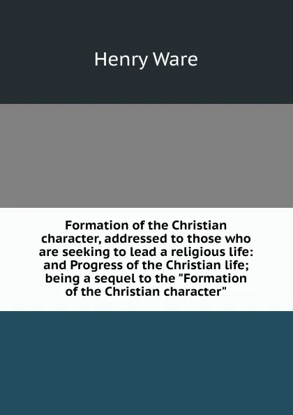 Обложка книги Formation of the Christian character, addressed to those who are seeking to lead a religious life: and Progress of the Christian life; being a sequel to the 