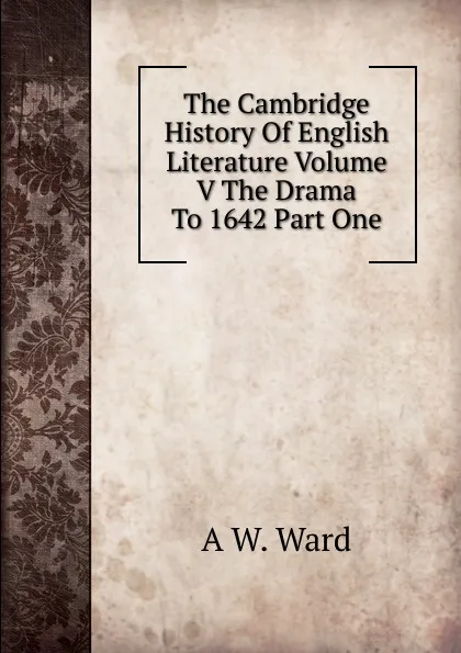 Обложка книги The Cambridge History Of English Literature Volume V The Drama To 1642 Part One, A W. Ward