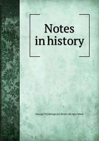 Обложка книги Notes in history, George W[ashington] [from old cata Ward