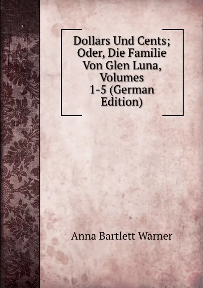 Обложка книги Dollars Und Cents; Oder, Die Familie Von Glen Luna, Volumes 1-5 (German Edition), Anna Bartlett Warner