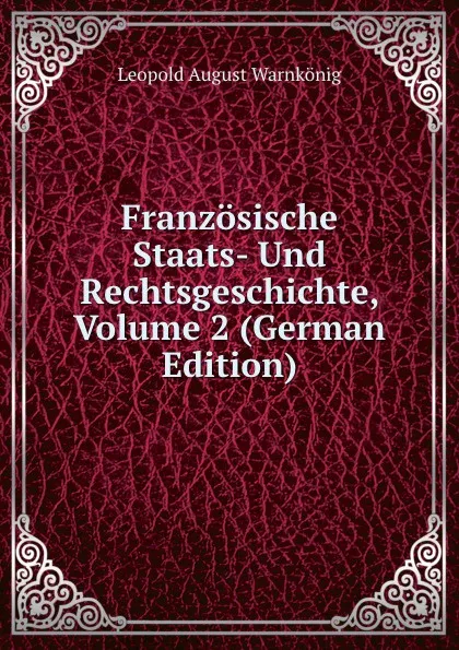 Обложка книги Franzosische Staats- Und Rechtsgeschichte, Volume 2 (German Edition), Leopold August Warnkönig