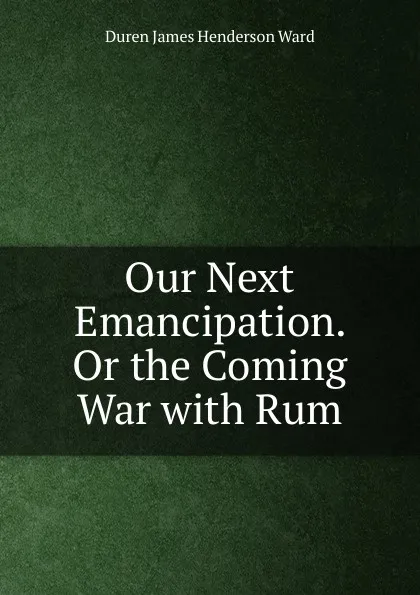 Обложка книги Our Next Emancipation. Or the Coming War with Rum, Duren James Henderson Ward