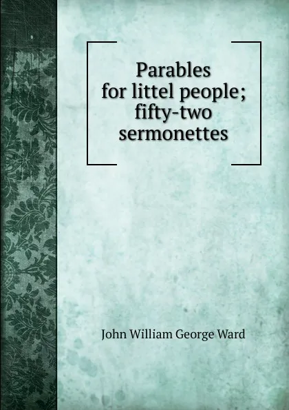 Обложка книги Parables for littel people; fifty-two sermonettes, John William George Ward