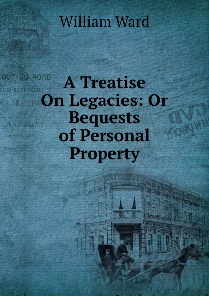 Обложка книги A Treatise On Legacies: Or Bequests of Personal Property, William Ward