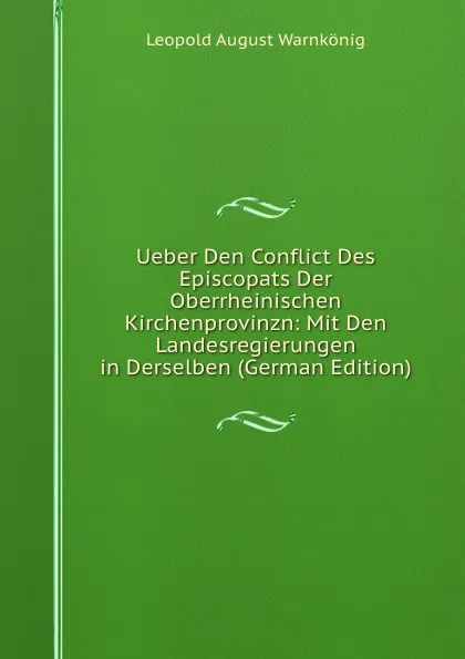 Обложка книги Ueber Den Conflict Des Episcopats Der Oberrheinischen Kirchenprovinzn: Mit Den Landesregierungen in Derselben (German Edition), Leopold August Warnkönig