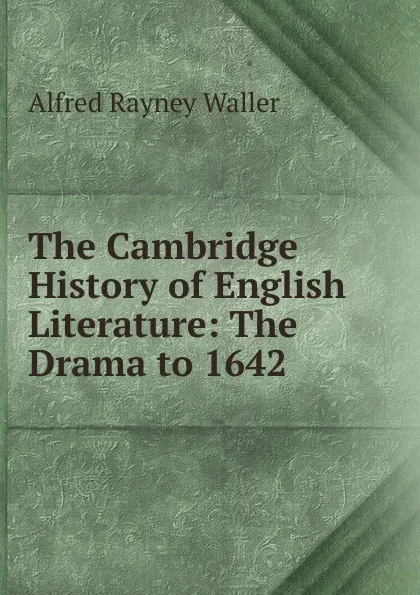 Обложка книги The Cambridge History of English Literature: The Drama to 1642, Alfred Rayney Waller