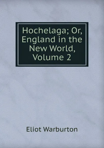 Обложка книги Hochelaga; Or, England in the New World, Volume 2, Eliot Warburton