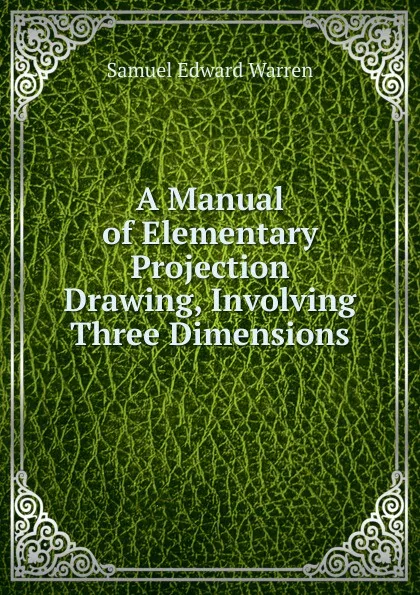 Обложка книги A Manual of Elementary Projection Drawing, Involving Three Dimensions, Samuel Edward Warren