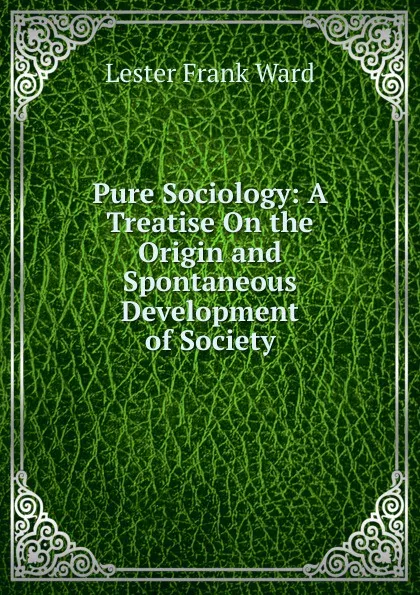 Обложка книги Pure Sociology: A Treatise On the Origin and Spontaneous Development of Society, Ward Lester Frank