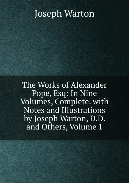 Обложка книги The Works of Alexander Pope, Esq: In Nine Volumes, Complete. with Notes and Illustrations by Joseph Warton, D.D. and Others, Volume 1, Joseph Warton