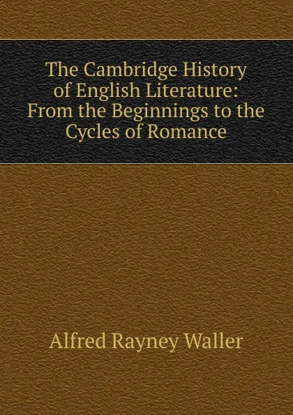 Обложка книги The Cambridge History of English Literature: From the Beginnings to the Cycles of Romance, Alfred Rayney Waller