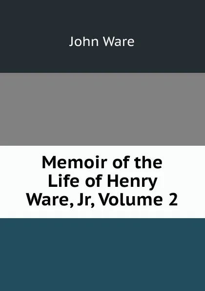 Обложка книги Memoir of the Life of Henry Ware, Jr, Volume 2, John Ware