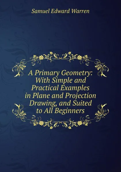 Обложка книги A Primary Geometry: With Simple and Practical Examples in Plane and Projection Drawing, and Suited to All Beginners, Samuel Edward Warren