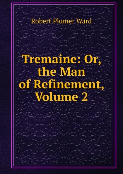 Обложка книги Tremaine: Or, the Man of Refinement, Volume 2, Robert Plumer Ward