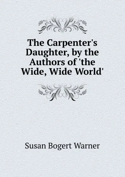 Обложка книги The Carpenter.s Daughter, by the Authors of .the Wide, Wide World.., Susan Bogert Warner