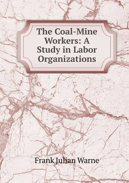 Обложка книги The Coal-Mine Workers: A Study in Labor Organizations, Frank Julian Warne