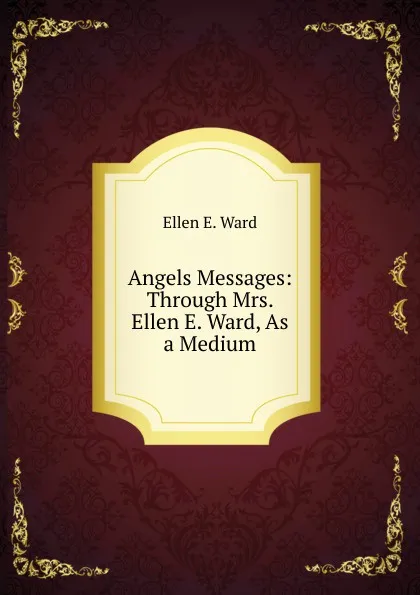 Обложка книги Angels Messages: Through Mrs. Ellen E. Ward, As a Medium, Ellen E. Ward