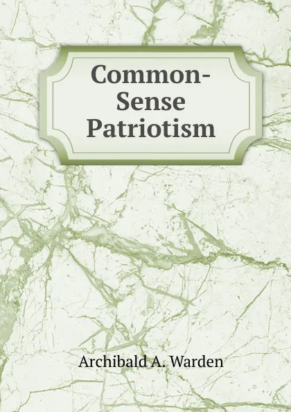 Обложка книги Common-Sense Patriotism, Archibald A. Warden