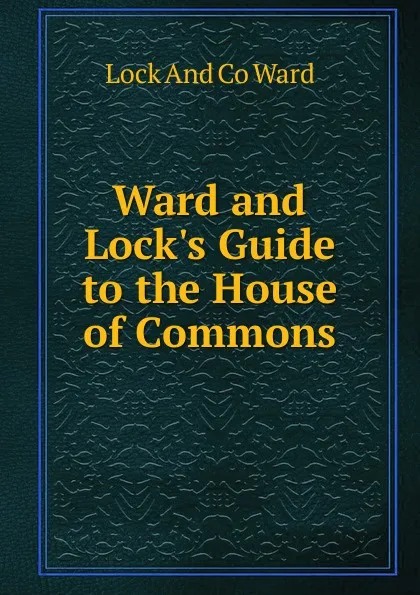 Обложка книги Ward and Lock.s Guide to the House of Commons, Lock And Co Ward