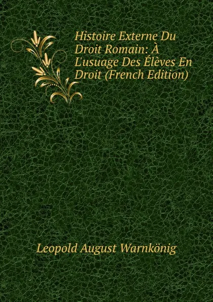 Обложка книги Histoire Externe Du Droit Romain: A L.usuage Des Eleves En Droit (French Edition), Leopold August Warnkönig