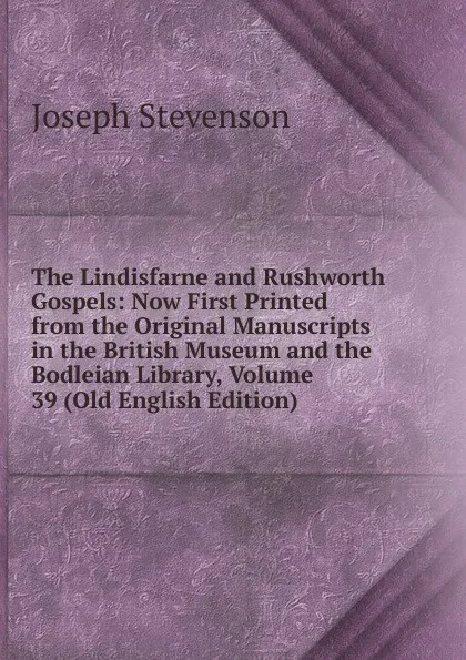 Обложка книги The Lindisfarne and Rushworth Gospels: Now First Printed from the Original Manuscripts in the British Museum and the Bodleian Library, Volume 39 (Old English Edition), Joseph Stevenson