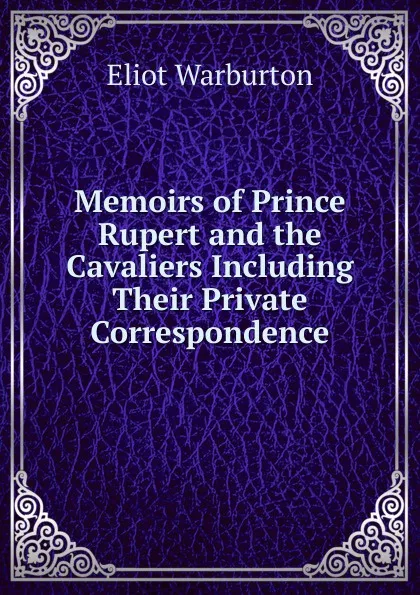 Обложка книги Memoirs of Prince Rupert and the Cavaliers Including Their Private Correspondence, Eliot Warburton