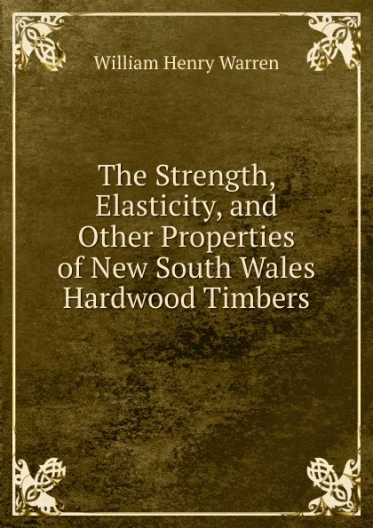 Обложка книги The Strength, Elasticity, and Other Properties of New South Wales Hardwood Timbers, William Henry Warren